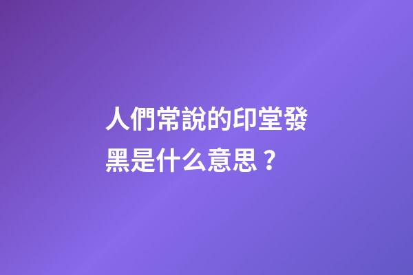 人們常說的印堂發黑是什么意思？